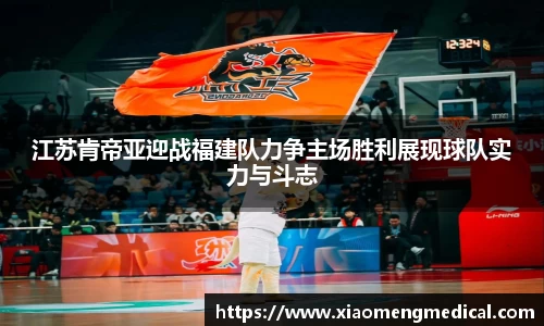 江苏肯帝亚迎战福建队力争主场胜利展现球队实力与斗志