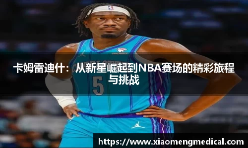 卡姆雷迪什：从新星崛起到NBA赛场的精彩旅程与挑战